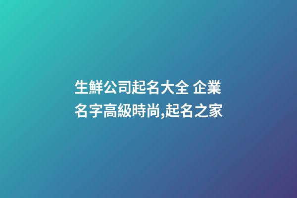 生鮮公司起名大全 企業名字高級時尚,起名之家